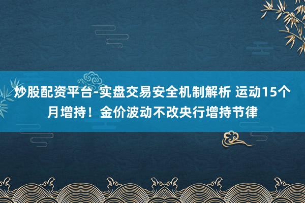炒股配资平台-实盘交易安全机制解析 运动15个月增持！金价波动不改央行增持节律