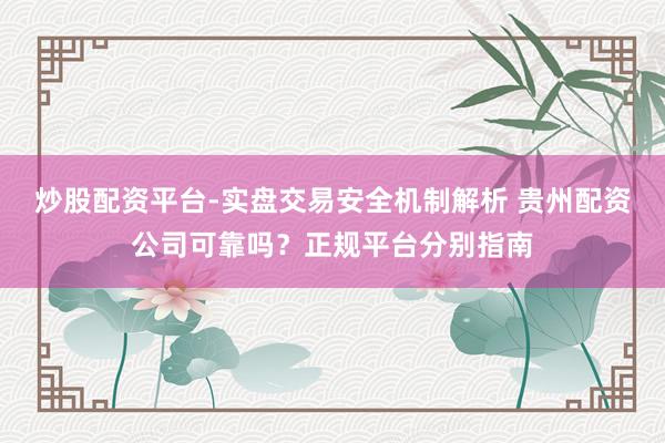 炒股配资平台-实盘交易安全机制解析 贵州配资公司可靠吗？正规平台分别指南
