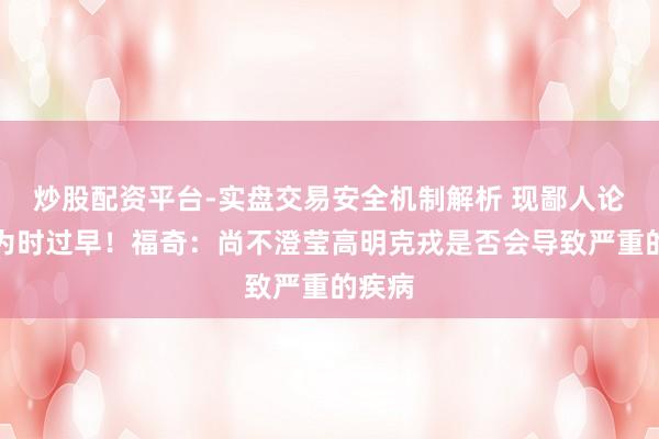 炒股配资平台-实盘交易安全机制解析 现鄙人论断还为时过早！福奇：尚不澄莹高明克戎是否会导致严重的疾病