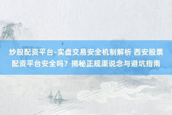 炒股配资平台-实盘交易安全机制解析 西安股票配资平台安全吗？揭秘正规渠说念与避坑指南