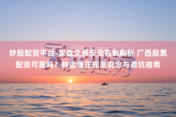 炒股配资平台-实盘交易安全机制解析 广西股票配资可靠吗？钟读懂正规渠说念与避坑指南