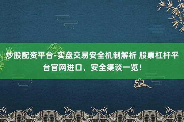 炒股配资平台-实盘交易安全机制解析 股票杠杆平台官网进口，安全渠谈一览！