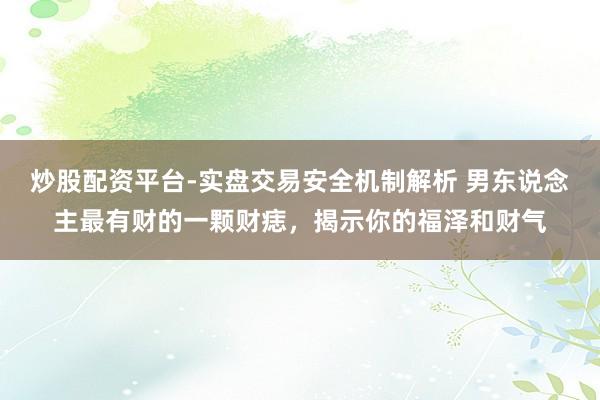 炒股配资平台-实盘交易安全机制解析 男东说念主最有财的一颗财痣，揭示你的福泽和财气