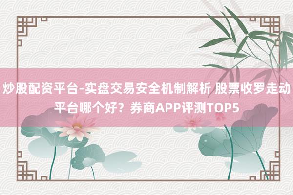 炒股配资平台-实盘交易安全机制解析 股票收罗走动平台哪个好？券商APP评测TOP5