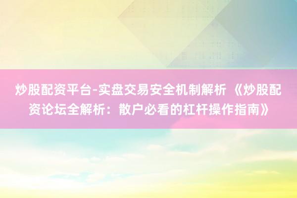 炒股配资平台-实盘交易安全机制解析 《炒股配资论坛全解析：散户必看的杠杆操作指南》