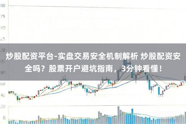 炒股配资平台-实盘交易安全机制解析 炒股配资安全吗？股票开户避坑指南，3分钟看懂！