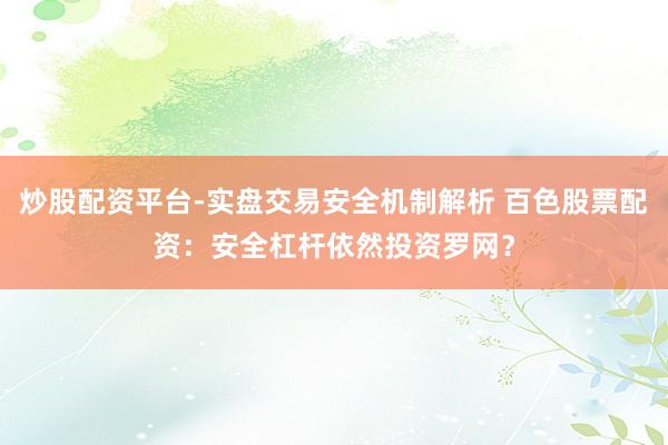 炒股配资平台-实盘交易安全机制解析 百色股票配资：安全杠杆依然投资罗网？