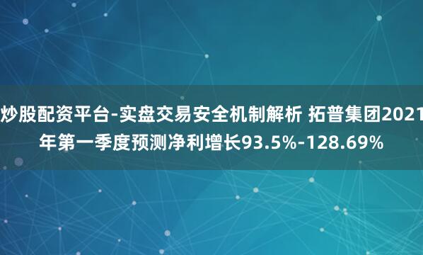 炒股配资平台-实盘交易安全机制解析 拓普集团2021年第一季度预测净利增长93.5%-128.69%