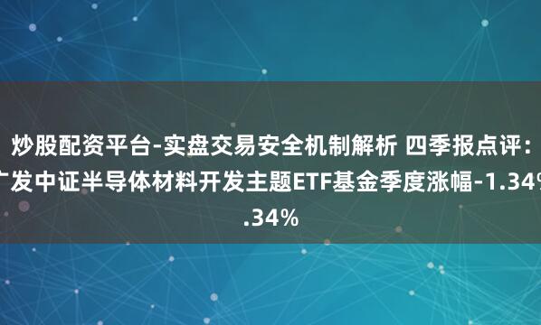 炒股配资平台-实盘交易安全机制解析 四季报点评：广发中证半导体材料开发主题ETF基金季度涨幅-1.34%