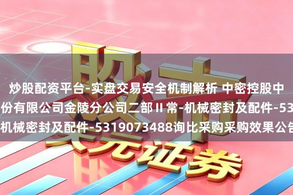 炒股配资平台-实盘交易安全机制解析 中密控股中标：中国石油化工股份有限公司金陵分公司二部Ⅱ常-机械密封及配件-5319073488询比采购采购效果公告