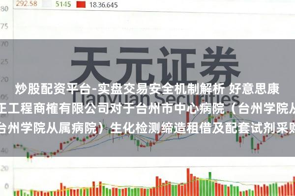 炒股配资平台-实盘交易安全机制解析 好意思康生物中标：浙江五石中正工程商榷有限公司对于台州市中心病院（台州学院从属病院）生化检测缔造租借及配套试剂采购相貌标后果公告
