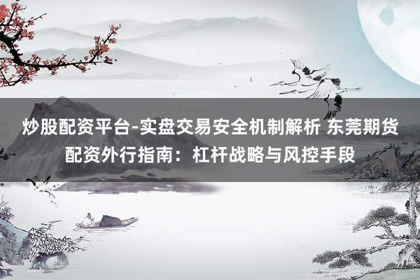 炒股配资平台-实盘交易安全机制解析 东莞期货配资外行指南：杠杆战略与风控手段