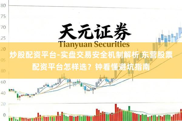炒股配资平台-实盘交易安全机制解析 东营股票配资平台怎样选？钟看懂避坑指南
