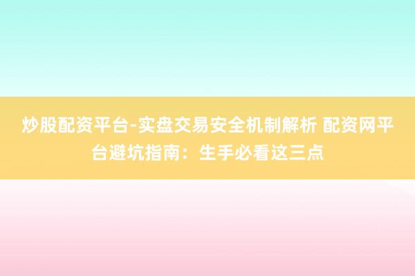 炒股配资平台-实盘交易安全机制解析 配资网平台避坑指南：生手必看这三点