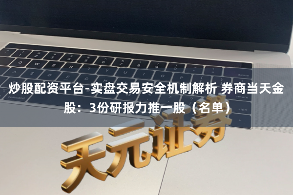 炒股配资平台-实盘交易安全机制解析 券商当天金股：3份研报力推一股（名单）