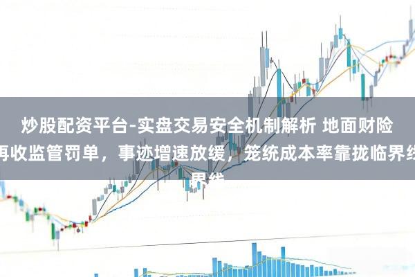 炒股配资平台-实盘交易安全机制解析 地面财险再收监管罚单，事迹增速放缓，笼统成本率靠拢临界线