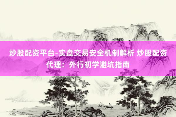 炒股配资平台-实盘交易安全机制解析 炒股配资代理：外行初学避坑指南