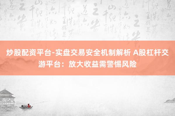 炒股配资平台-实盘交易安全机制解析 A股杠杆交游平台：放大收益需警惕风险