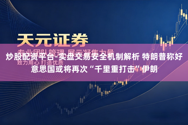 炒股配资平台-实盘交易安全机制解析 特朗普称好意思国或将再次“千里重打击”伊朗