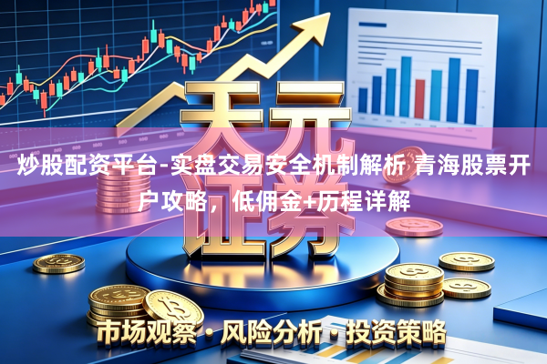 炒股配资平台-实盘交易安全机制解析 青海股票开户攻略，低佣金+历程详解