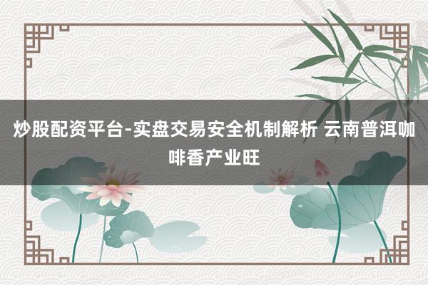 炒股配资平台-实盘交易安全机制解析 云南普洱咖啡香产业旺