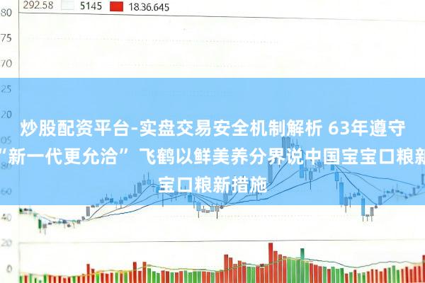 炒股配资平台-实盘交易安全机制解析 63年遵守迎来“新一代更允洽” 飞鹤以鲜美养分界说中国宝宝口粮新措施