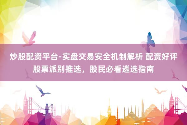 炒股配资平台-实盘交易安全机制解析 配资好评股票派别推选，股民必看遴选指南