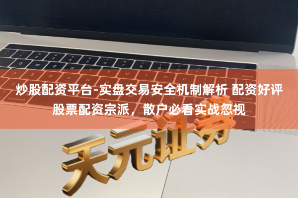炒股配资平台-实盘交易安全机制解析 配资好评股票配资宗派，散户必看实战忽视