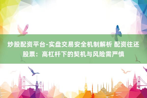 炒股配资平台-实盘交易安全机制解析 配资往还股票：高杠杆下的契机与风险需严慎