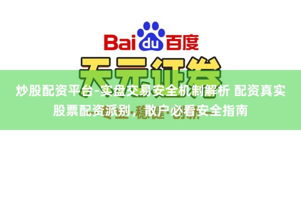 炒股配资平台-实盘交易安全机制解析 配资真实股票配资派别，散户必看安全指南