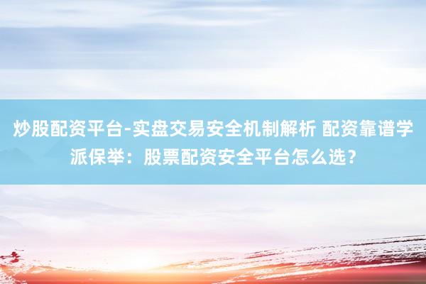 炒股配资平台-实盘交易安全机制解析 配资靠谱学派保举：股票配资安全平台怎么选？