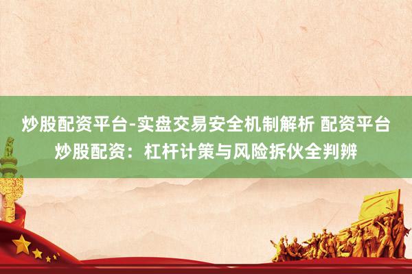 炒股配资平台-实盘交易安全机制解析 配资平台炒股配资：杠杆计策与风险拆伙全判辨