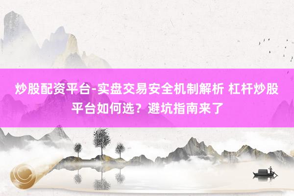 炒股配资平台-实盘交易安全机制解析 杠杆炒股平台如何选？避坑指南来了