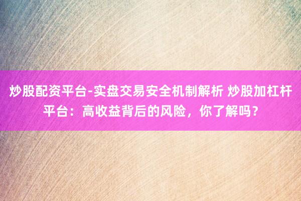 炒股配资平台-实盘交易安全机制解析 炒股加杠杆平台：高收益背后的风险，你了解吗？