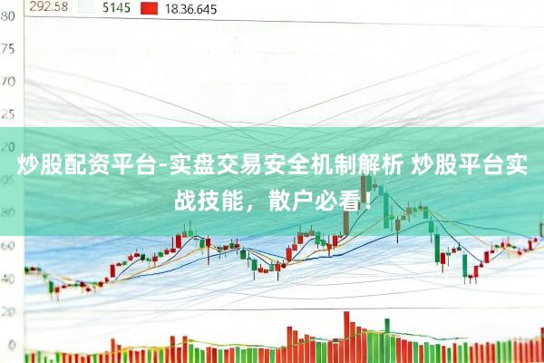 炒股配资平台-实盘交易安全机制解析 炒股平台实战技能，散户必看！