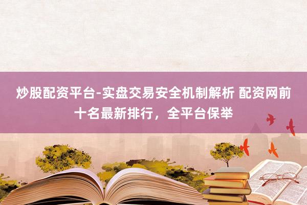 炒股配资平台-实盘交易安全机制解析 配资网前十名最新排行，全平台保举