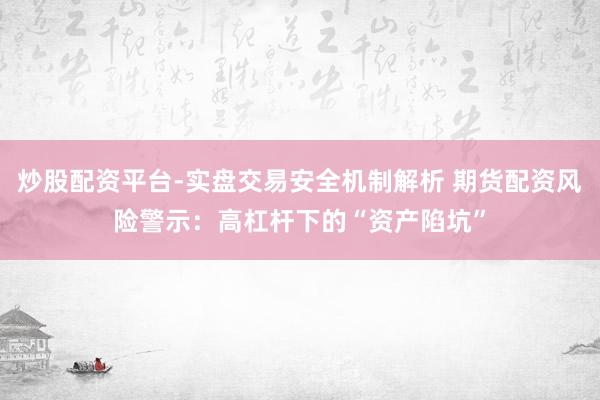 炒股配资平台-实盘交易安全机制解析 期货配资风险警示：高杠杆下的“资产陷坑”